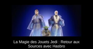 La Magie des Jouets Jedi : Retour aux Sources avec Hasbro