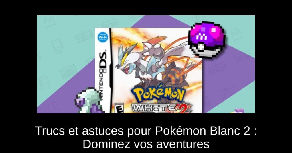 Trucs et astuces pour Pokémon Blanc 2 : Dominez vos aventures