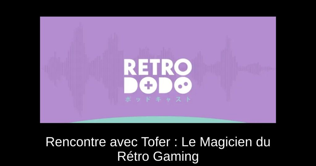 Rencontre avec Tofer : Le Magicien du Rétro Gaming