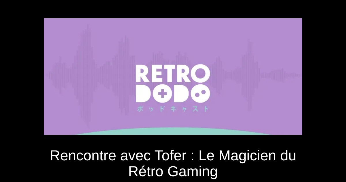 Rencontre avec Tofer : Le Magicien du Rétro Gaming