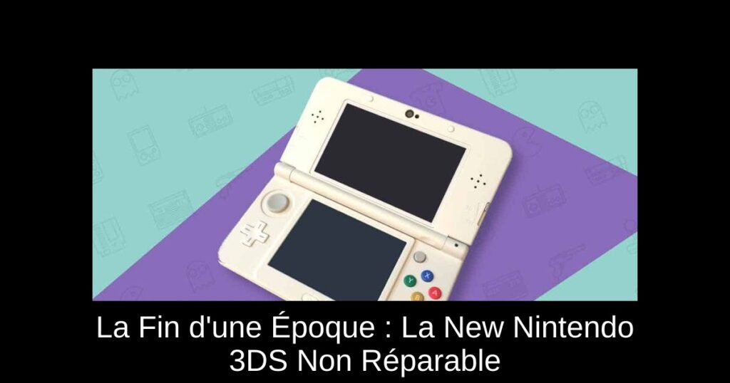 La Fin d’une Époque : La New Nintendo 3DS Non Réparable