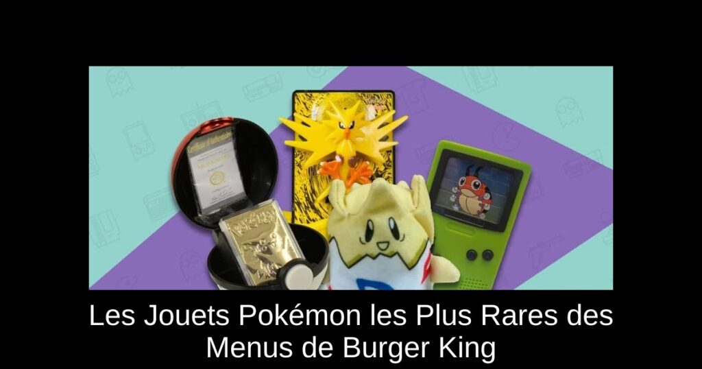 Les Jouets Pokémon les Plus Rares des Menus de Burger King
