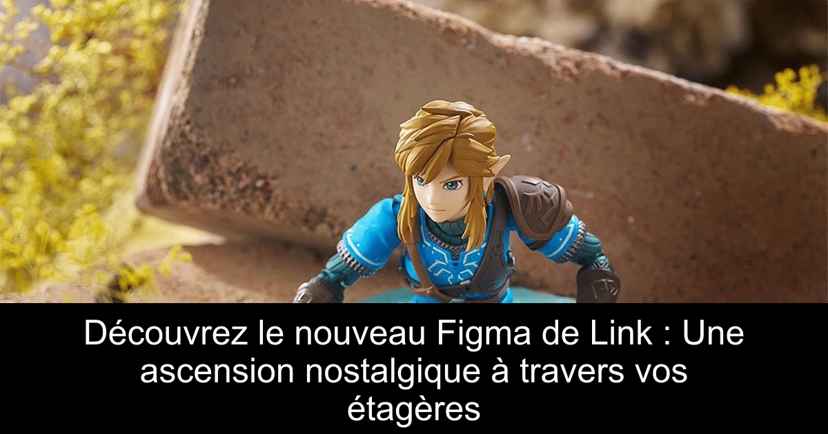 Découvrez le nouveau Figma de Link : Une ascension nostalgique à travers vos étagères