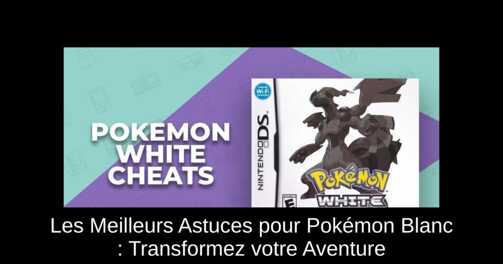 Les Meilleurs Astuces pour Pokémon Blanc : Transformez votre Aventure