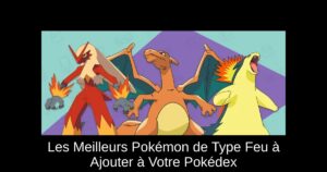 Les Meilleurs Pokémon de Type Feu à Ajouter à Votre Pokédex