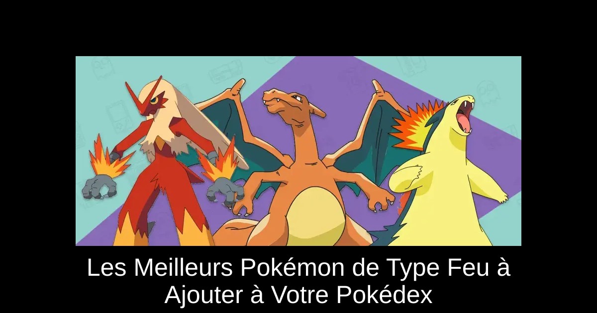 Les Meilleurs Pokémon de Type Feu à Ajouter à Votre Pokédex