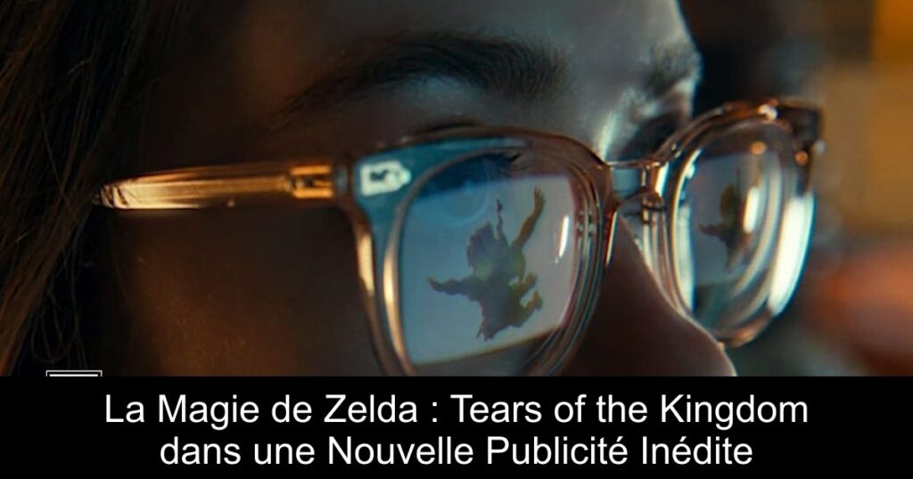 La Magie de Zelda : Tears of the Kingdom dans une Nouvelle Publicité Inédite