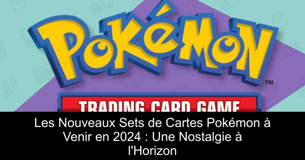 Les Nouveaux Sets de Cartes Pokémon à Venir en 2024 : Une Nostalgie à l&rsquo;Horizon