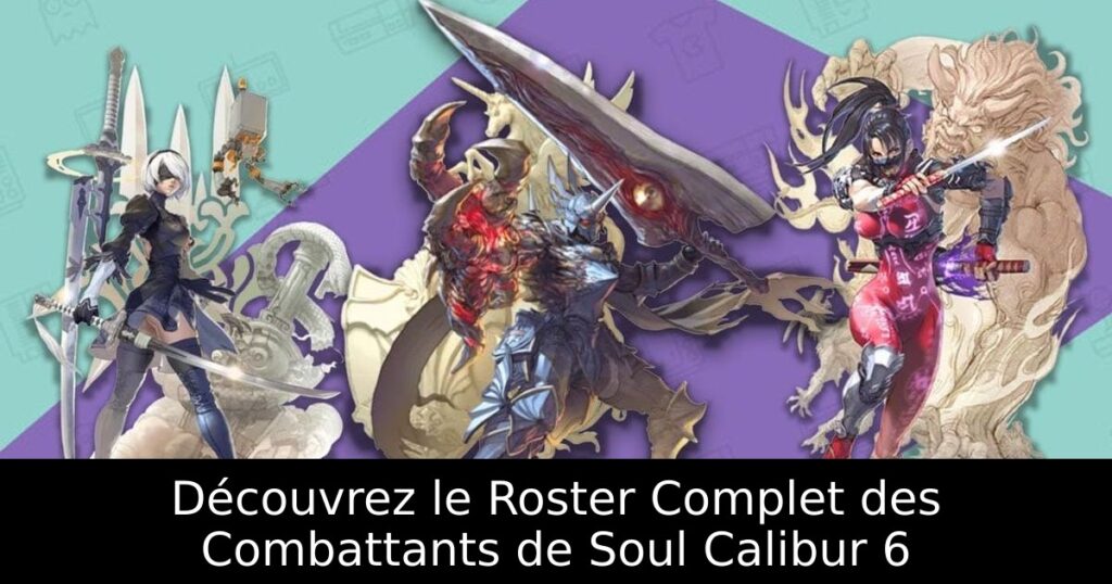 Découvrez le Roster Complet des Combattants de Soul Calibur 6
