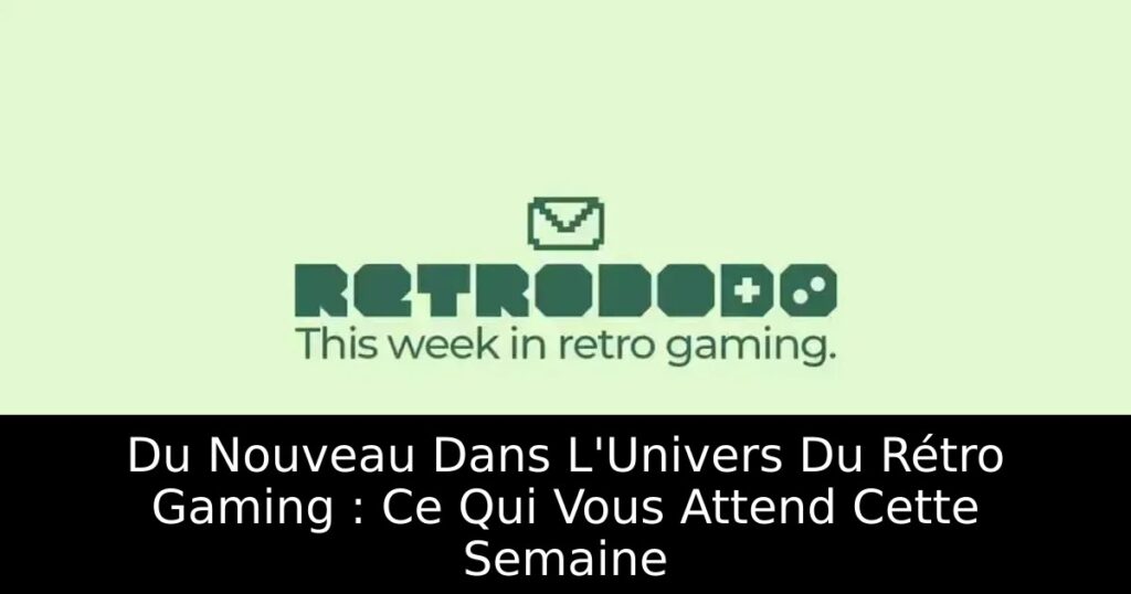 Du Nouveau Dans L'Univers Du Rétro Gaming : Ce Qui Vous Attend Cette Semaine
